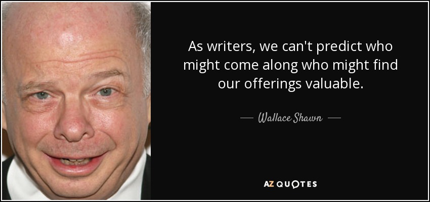 As writers, we can't predict who might come along who might find our offerings valuable. - Wallace Shawn