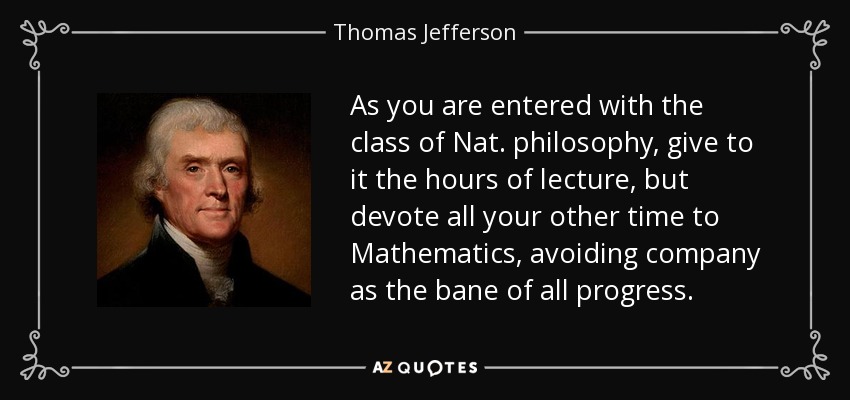 As you are entered with the class of Nat. philosophy, give to it the hours of lecture, but devote all your other time to Mathematics, avoiding company as the bane of all progress. - Thomas Jefferson