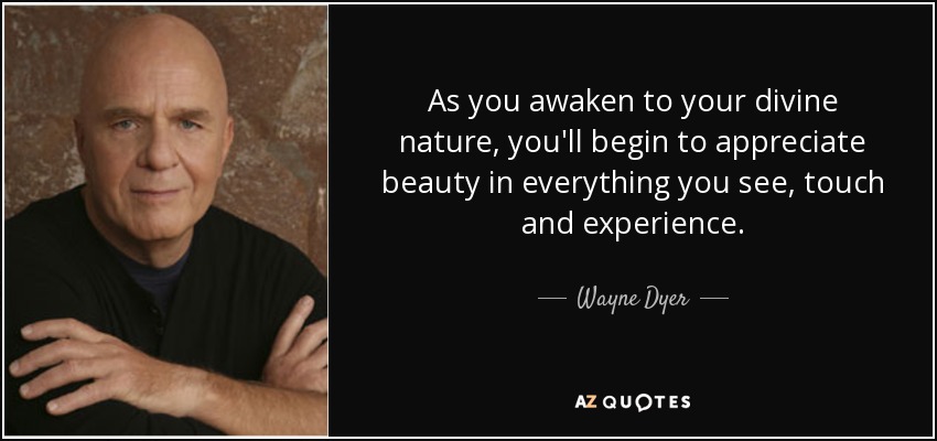 As you awaken to your divine nature, you'll begin to appreciate beauty in everything you see, touch and experience. - Wayne Dyer