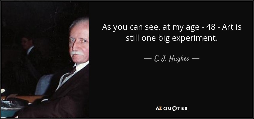 As you can see, at my age - 48 - Art is still one big experiment. - E. J. Hughes