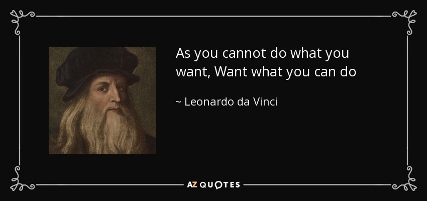 As you cannot do what you want, Want what you can do - Leonardo da Vinci