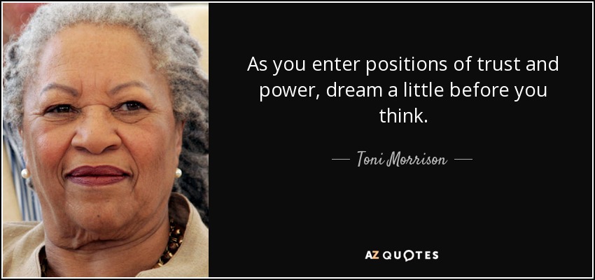 As you enter positions of trust and power, dream a little before you think. - Toni Morrison