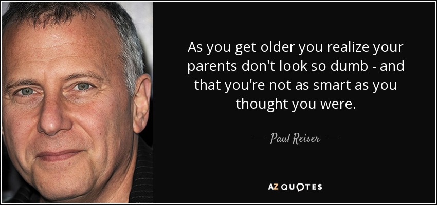 As you get older you realize your parents don't look so dumb - and that you're not as smart as you thought you were. - Paul Reiser