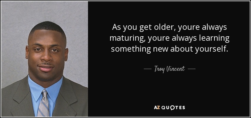 As you get older, youre always maturing, youre always learning something new about yourself. - Troy Vincent