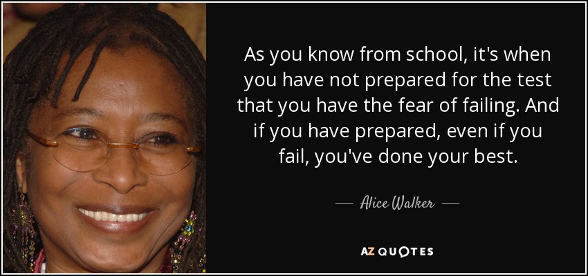 As you know from school, it's when you have not prepared for the test that you have the fear of failing. And if you have prepared, even if you fail, you've done your best. - Alice Walker
