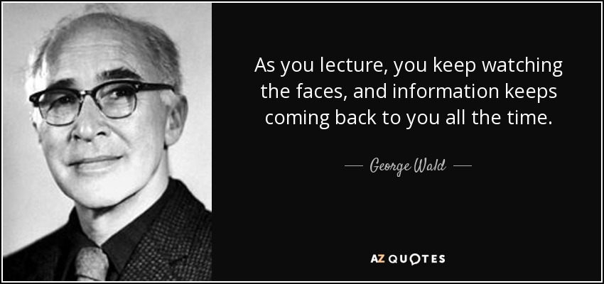 As you lecture, you keep watching the faces, and information keeps coming back to you all the time. - George Wald