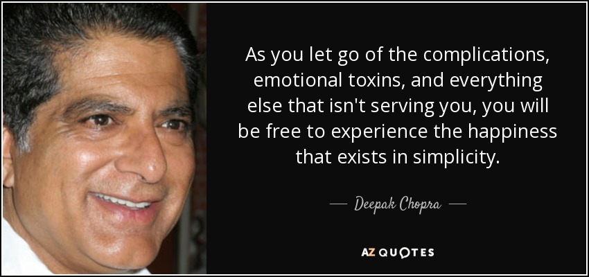 As you let go of the complications, emotional toxins, and everything else that isn't serving you, you will be free to experience the happiness that exists in simplicity. - Deepak Chopra