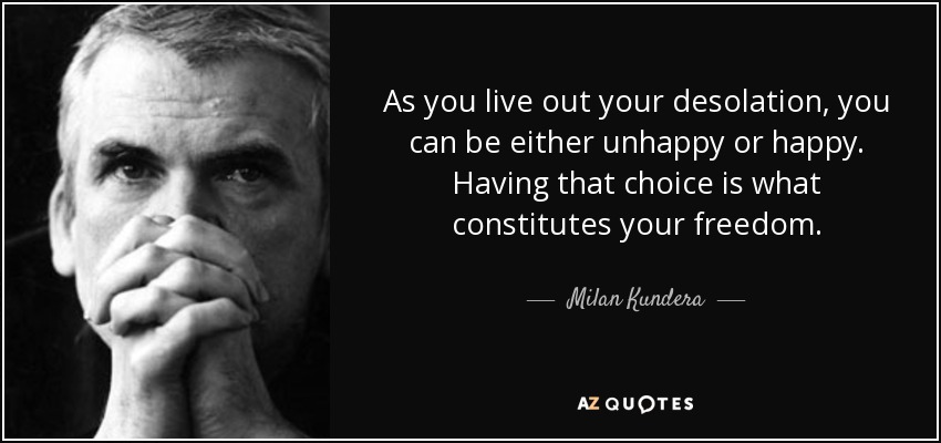As you live out your desolation, you can be either unhappy or happy. Having that choice is what constitutes your freedom. - Milan Kundera