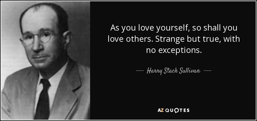 As you love yourself, so shall you love others. Strange but true, with no exceptions. - Harry Stack Sullivan