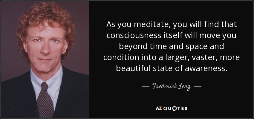 As you meditate, you will find that consciousness itself will move you beyond time and space and condition into a larger, vaster, more beautiful state of awareness. - Frederick Lenz