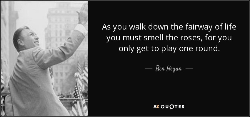 As you walk down the fairway of life you must smell the roses, for you only get to play one round. - Ben Hogan
