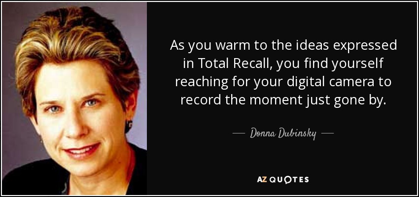 As you warm to the ideas expressed in Total Recall, you find yourself reaching for your digital camera to record the moment just gone by. - Donna Dubinsky