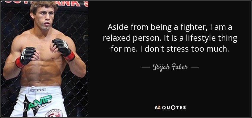 Aside from being a fighter, I am a relaxed person. It is a lifestyle thing for me. I don't stress too much. - Urijah Faber