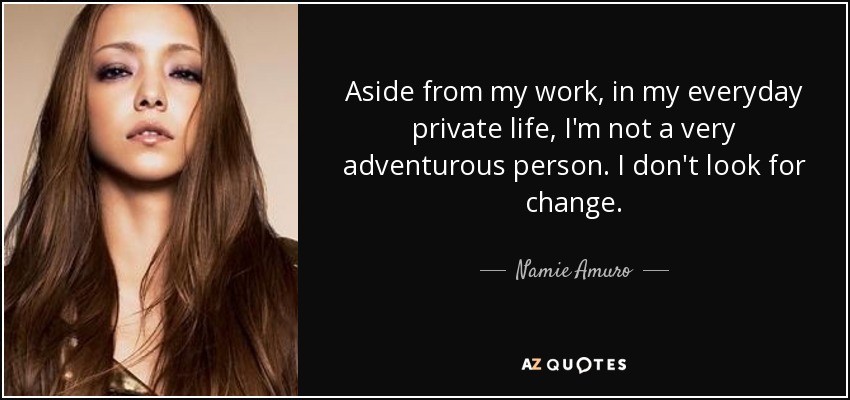 Aside from my work, in my everyday private life, I'm not a very adventurous person. I don't look for change. - Namie Amuro