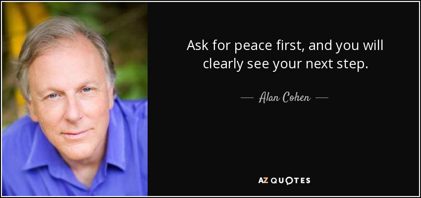 Ask for peace first, and you will clearly see your next step. - Alan Cohen