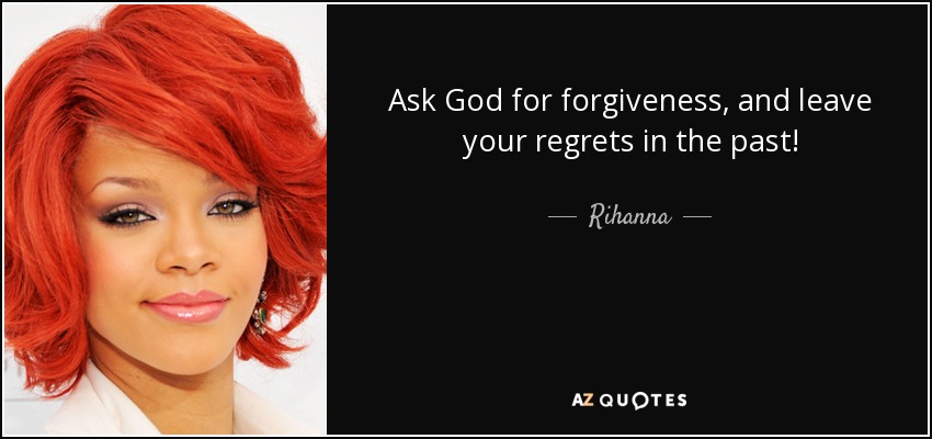 Ask God for forgiveness, and leave your regrets in the past! - Rihanna