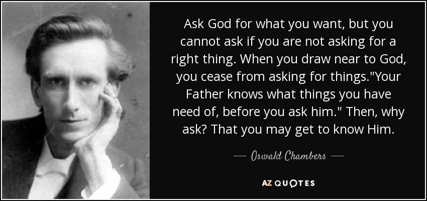 Ask God for what you want, but you cannot ask if you are not asking for a right thing. When you draw near to God, you cease from asking for things.