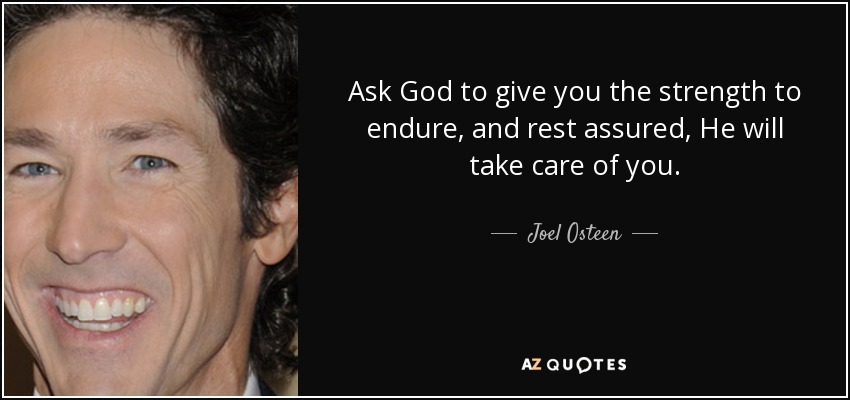 Ask God to give you the strength to endure, and rest assured, He will take care of you. - Joel Osteen