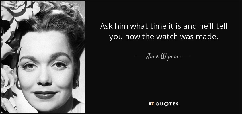 Ask him what time it is and he'll tell you how the watch was made. - Jane Wyman