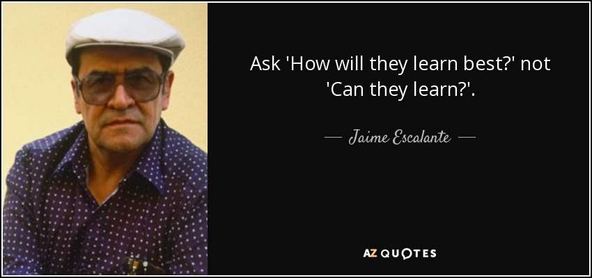 Ask 'How will they learn best?' not 'Can they learn?'. - Jaime Escalante
