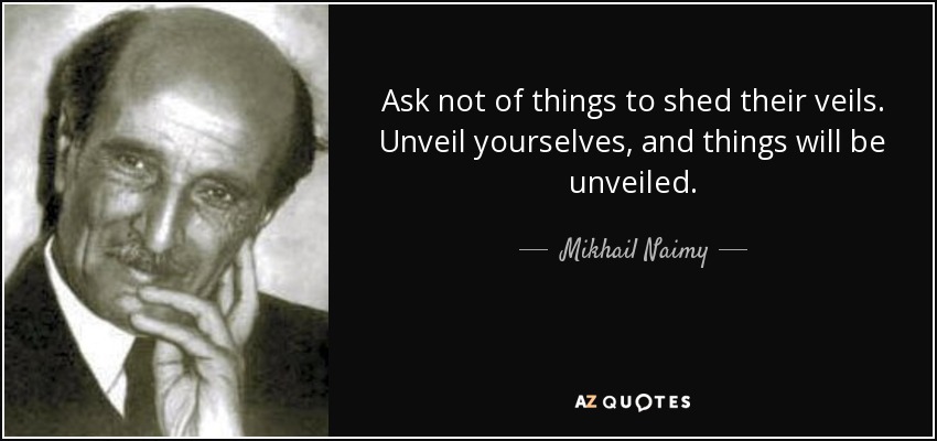 Ask not of things to shed their veils. Unveil yourselves, and things will be unveiled. - Mikhail Naimy