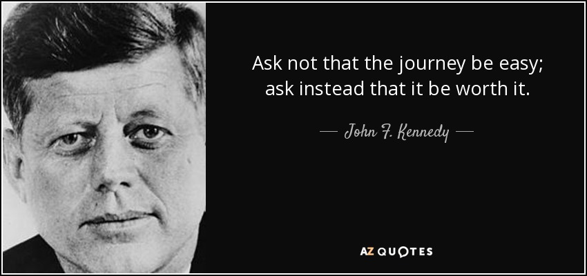 Ask not that the journey be easy; ask instead that it be worth it. - John F. Kennedy