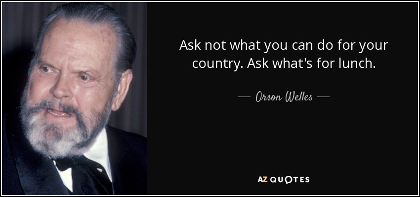 Ask not what you can do for your country. Ask what's for lunch. - Orson Welles