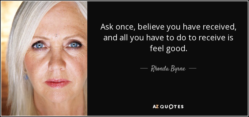 Ask once, believe you have received, and all you have to do to receive is feel good. - Rhonda Byrne