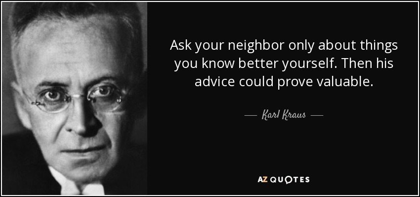 Ask your neighbor only about things you know better yourself. Then his advice could prove valuable. - Karl Kraus