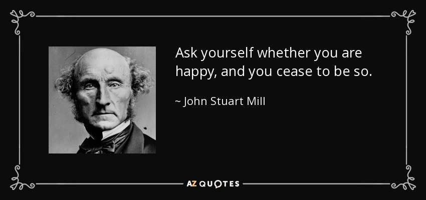 Ask yourself whether you are happy, and you cease to be so. - John Stuart Mill