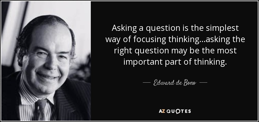 Asking a question is the simplest way of focusing thinking...asking the right question may be the most important part of thinking. - Edward de Bono