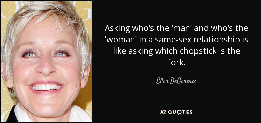 Asking who's the 'man' and who's the 'woman' in a same-sex relationship is like asking which chopstick is the fork. - Ellen DeGeneres