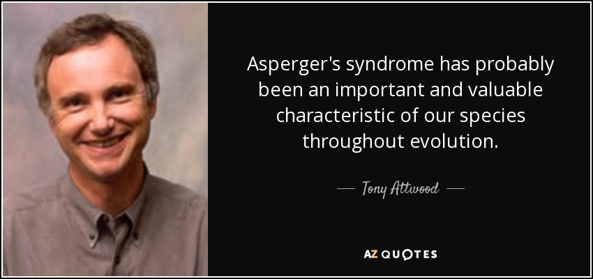 Asperger's syndrome has probably been an important and valuable characteristic of our species throughout evolution. - Tony Attwood