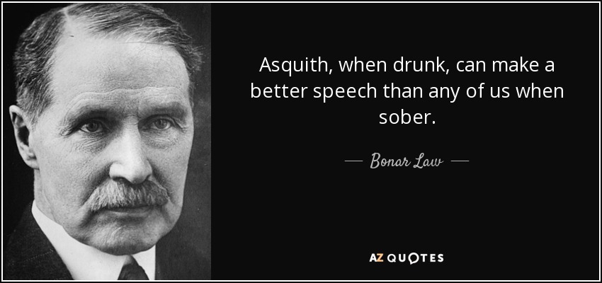 Asquith, when drunk, can make a better speech than any of us when sober. - Bonar Law