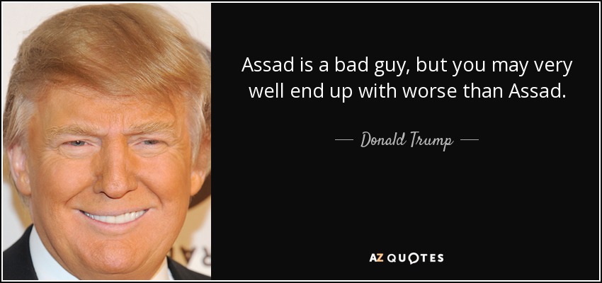 Assad is a bad guy, but you may very well end up with worse than Assad. - Donald Trump