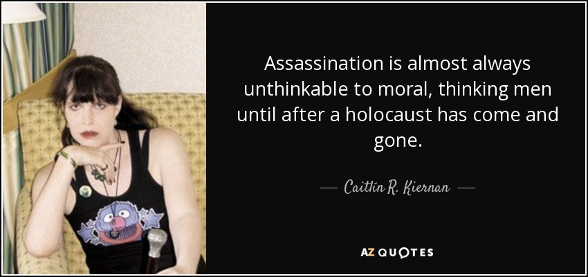 Assassination is almost always unthinkable to moral, thinking men until after a holocaust has come and gone. - Caitlín R. Kiernan
