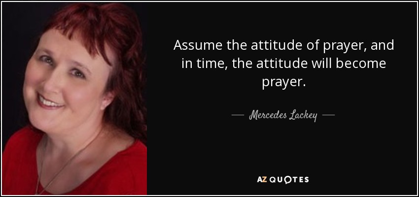 Assume the attitude of prayer, and in time, the attitude will become prayer. - Mercedes Lackey