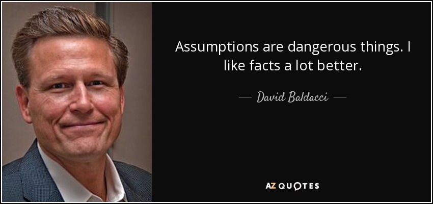 Assumptions are dangerous things. I like facts a lot better. - David Baldacci