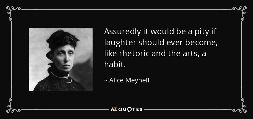 Assuredly it would be a pity if laughter should ever become, like rhetoric and the arts, a habit. - Alice Meynell