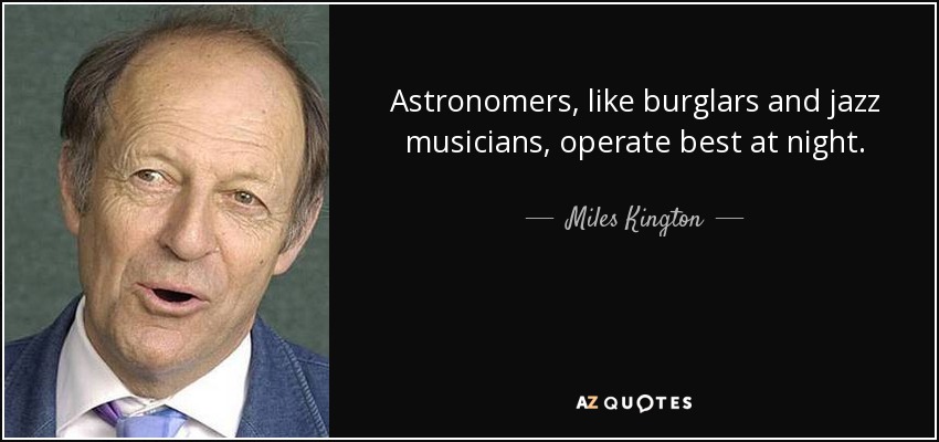 Astronomers, like burglars and jazz musicians, operate best at night. - Miles Kington