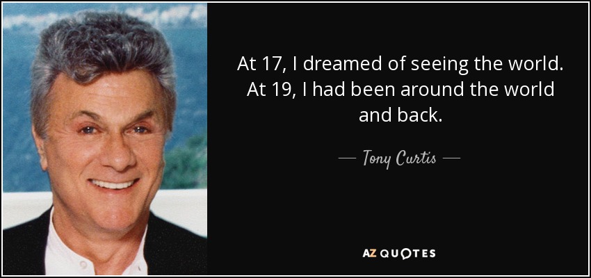 At 17, I dreamed of seeing the world. At 19, I had been around the world and back. - Tony Curtis