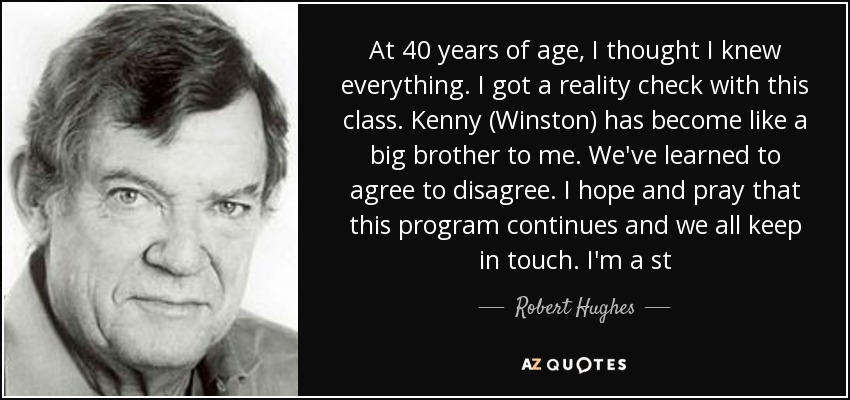 At 40 years of age, I thought I knew everything. I got a reality check with this class. Kenny (Winston) has become like a big brother to me. We've learned to agree to disagree. I hope and pray that this program continues and we all keep in touch. I'm a st - Robert Hughes