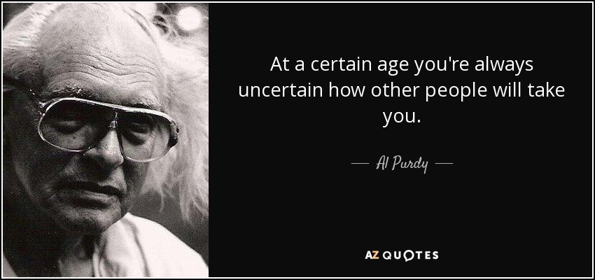 At a certain age you're always uncertain how other people will take you. - Al Purdy