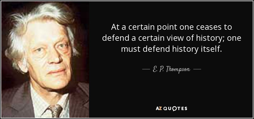 At a certain point one ceases to defend a certain view of history; one must defend history itself. - E. P. Thompson