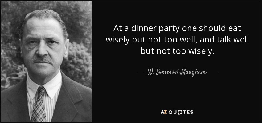 At a dinner party one should eat wisely but not too well, and talk well but not too wisely. - W. Somerset Maugham