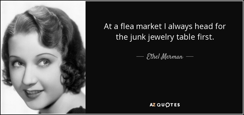 At a flea market I always head for the junk jewelry table first. - Ethel Merman