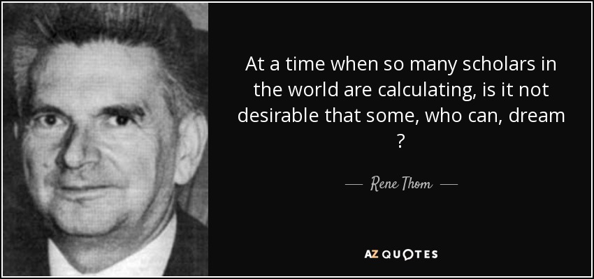 At a time when so many scholars in the world are calculating, is it not desirable that some, who can, dream ? - Rene Thom