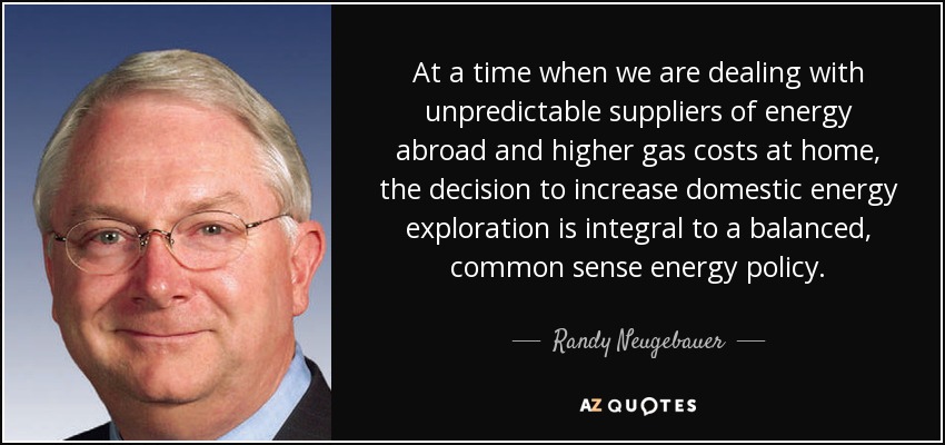 At a time when we are dealing with unpredictable suppliers of energy abroad and higher gas costs at home, the decision to increase domestic energy exploration is integral to a balanced, common sense energy policy. - Randy Neugebauer