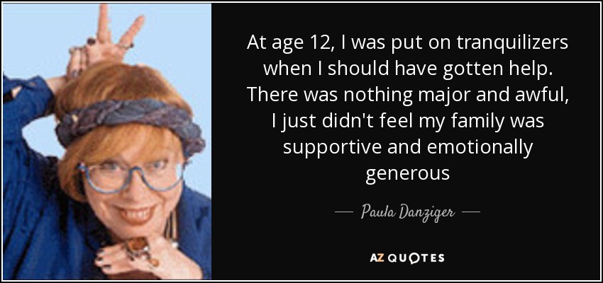 At age 12, I was put on tranquilizers when I should have gotten help. There was nothing major and awful, I just didn't feel my family was supportive and emotionally generous - Paula Danziger