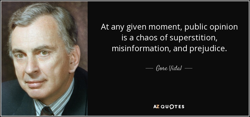 At any given moment, public opinion is a chaos of superstition, misinformation, and prejudice. - Gore Vidal